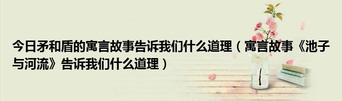 今日矛和盾的寓言故事告诉我们什么道理（寓言故事《池子与河流》告诉我们什么道理）