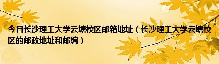 今日长沙理工大学云塘校区邮箱地址（长沙理工大学云塘校区的邮政地址和邮编）