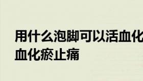 用什么泡脚可以活血化瘀 用什么泡脚可以活血化瘀止痛
