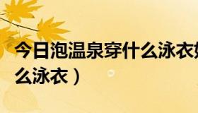 今日泡温泉穿什么泳衣好看男生（泡温泉穿什么泳衣）