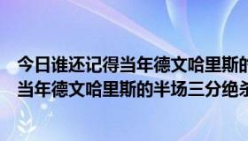 今日谁还记得当年德文哈里斯的半场三分绝杀呢（谁还记得当年德文哈里斯的半场三分绝杀）