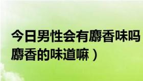 今日男性会有麝香味吗（男人的jing液里会有麝香的味道嘛）