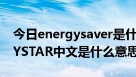 今日energysaver是什么意思中文（ENERGYSTAR中文是什么意思）