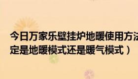 今日万家乐壁挂炉地暖使用方法视频（万家乐壁挂炉如何确定是地暖模式还是暖气模式）
