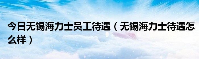 今日无锡海力士员工待遇（无锡海力士待遇怎么样）