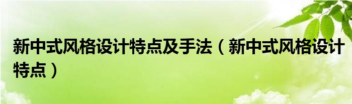 新中式风格设计特点及手法（新中式风格设计特点）