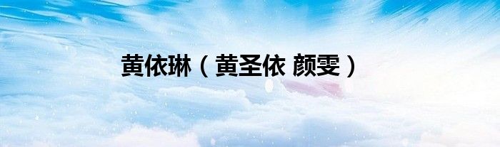 黄依琳（黄圣依 颜雯）