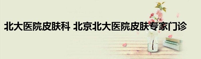北大医院皮肤科 北京北大医院皮肤专家门诊