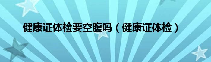 健康证体检要空腹吗（健康证体检）