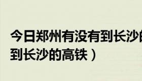 今日郑州有没有到长沙的高铁票（郑州有没有到长沙的高铁）