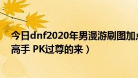 今日dnf2020年男漫游刷图加点（DNF男漫游PK加点、来高手 PK过尊的来）
