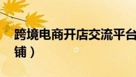 跨境电商开店交流平台排名 跨境电商平台店铺）