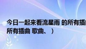 今日一起来看流星雨 的所有插曲 歌曲（一起来看流星雨 的所有插曲 歌曲、）