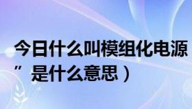 今日什么叫模组化电源（机箱电源的“模组化”是什么意思）