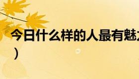 今日什么样的人最有魅力（怎样的人最有魅力）