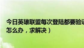 今日英雄联盟每次登陆都要验证（lol一直循环输入验证码，怎么办，求解决）