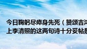 今日鞠躬尽瘁身先死（赞颂吉鸿昌视死如归大无畏精神，用上李清照的这两句诗十分妥帖是什么是什么诗句）