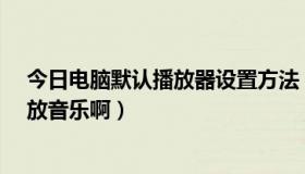 今日电脑默认播放器设置方法（N8怎么设置播放器连续播放音乐啊）