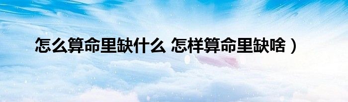 怎么算命里缺什么 怎样算命里缺啥）