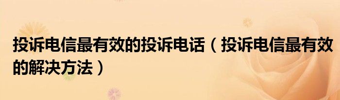 投诉电信最有效的投诉电话（投诉电信最有效的解决方法）