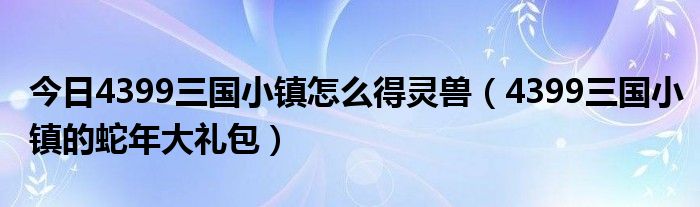 今日4399三国小镇怎么得灵兽（4399三国小镇的蛇年大礼包）