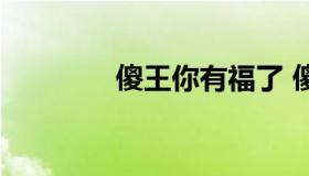 傻王你有福了 傻王很可爱）