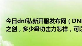 今日dnf私新开服发布网（DNF打无尽的祭坛任务得卡姆拉之剑，多少级功击力怎样，可以等到45在做吗）