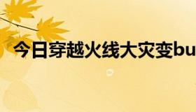 今日穿越火线大灾变bug（CF什么大灾变）