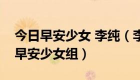 今日早安少女 李纯（李纯和钱琳为什么离开早安少女组）