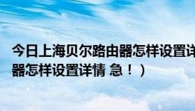 今日上海贝尔路由器怎样设置详情 急速访问（上海贝尔路由器怎样设置详情 急！）