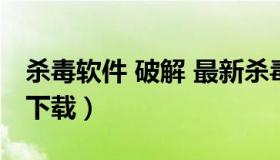杀毒软件 破解 最新杀毒软件手机破解版免费下载）
