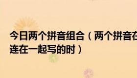 今日两个拼音组合（两个拼音在一起怎么写有一些两个拼音连在一起写的时）