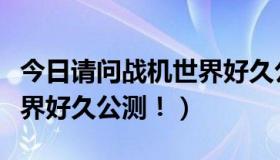 今日请问战机世界好久公测一次（请问战机世界好久公测！）