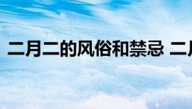 二月二的风俗和禁忌 二月二有啥讲究和禁忌