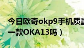 今日欧奇okp9手机质量怎么样（欧奇手机有一款OKA13吗）