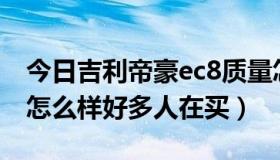 今日吉利帝豪ec8质量怎么样（帝豪EC8质量怎么样好多人在买）