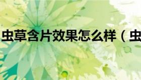 虫草含片效果怎么样（虫草含片怎么吃最好的