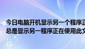 今日电脑开机显示另一个程序正在使用此文件（我电脑怎么总是显示另一程序正在使用此文件）