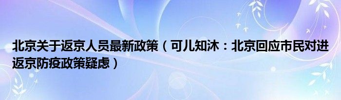 北京关于返京人员最新政策（可儿知沐：北京回应市民对进返京防疫政策疑虑）