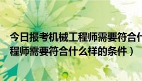 今日报考机械工程师需要符合什么样的条件呢（报考机械工程师需要符合什么样的条件）