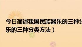 今日简述我国民族器乐的三种分类方法是（简述我国民族器乐的三种分类方法）