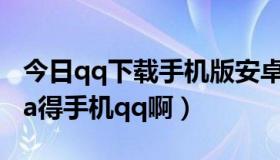 今日qq下载手机版安卓（安卓手机如何用java得手机qq啊）