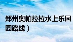 郑州奥帕拉拉水上乐园（郑州奥帕拉拉水上乐园路线）