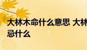 大林木命什么意思 大林木命是什么命,缺什么,忌什么