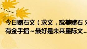 今日赌石文（求文，耽美赌石 求关于赌石的耽美文，主角要有金手指～最好是未来星际文…… 耽美耽美耽美（重说三）