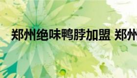 郑州绝味鸭脖加盟 郑州绝味鸭脖加盟条件