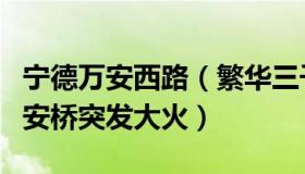 宁德万安西路（繁华三千里：福建宁德屏南万安桥突发大火）