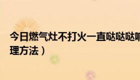 今日燃气灶不打火一直哒哒哒响（煤气灶打不着火原因和处理方法）