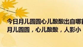 今日月儿圆圆心儿酸酸出自哪首歌（求一首歌开始歌词是：月儿圆圆，心儿酸酸，人影小，背影远）