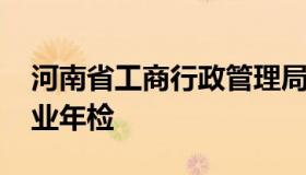 河南省工商行政管理局网上年检 河南工商企业年检